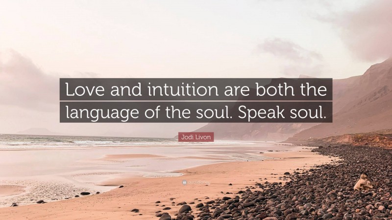 Jodi Livon Quote: “Love and intuition are both the language of the soul. Speak soul.”