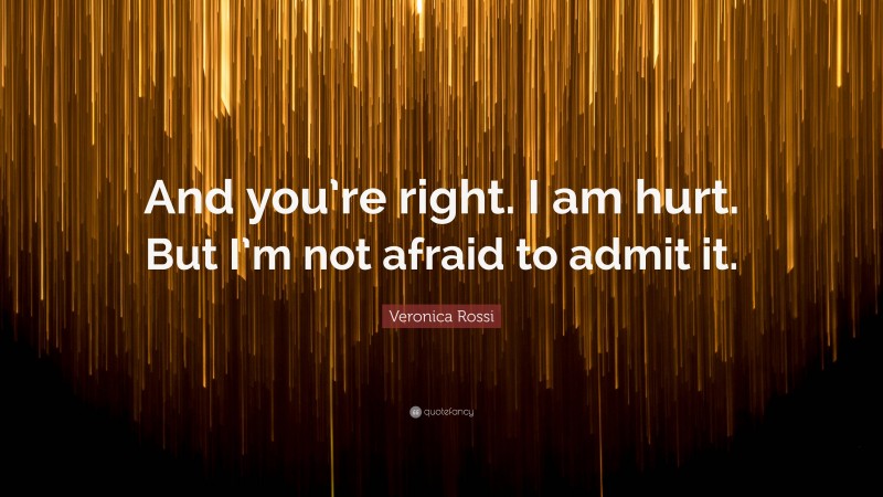 Veronica Rossi Quote: “And you’re right. I am hurt. But I’m not afraid to admit it.”