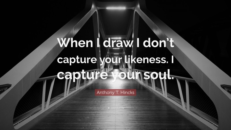 Anthony T. Hincks Quote: “When I draw I don’t capture your likeness. I capture your soul.”