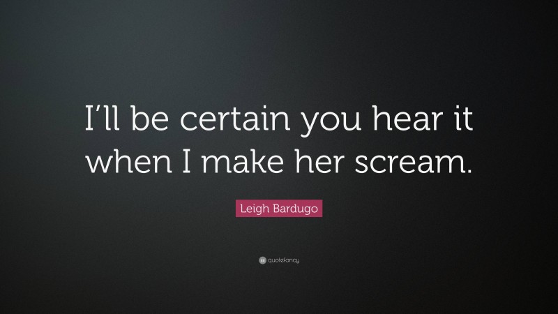 Leigh Bardugo Quote: “I’ll be certain you hear it when I make her scream.”