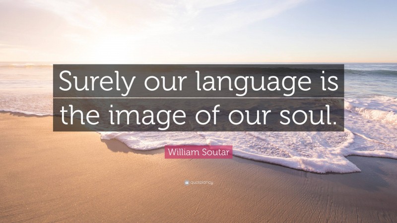 William Soutar Quote: “Surely our language is the image of our soul.”