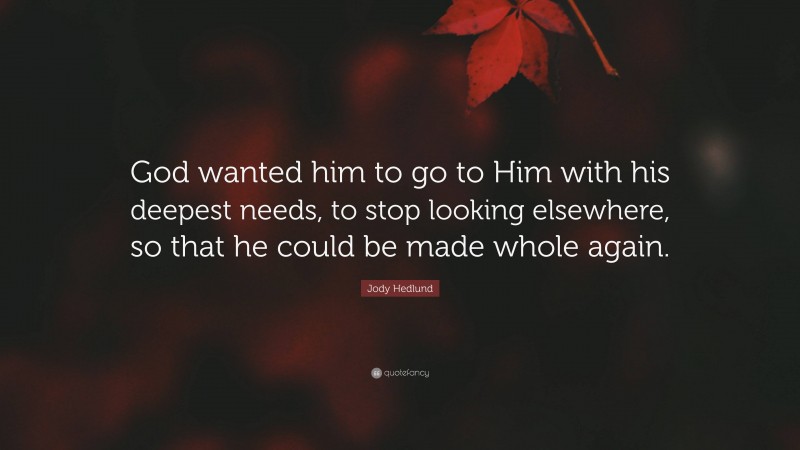 Jody Hedlund Quote: “God wanted him to go to Him with his deepest needs, to stop looking elsewhere, so that he could be made whole again.”