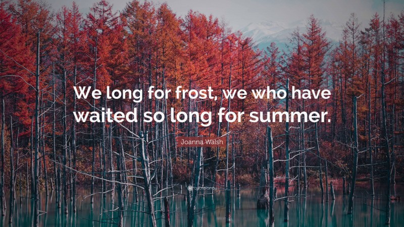 Joanna Walsh Quote: “We long for frost, we who have waited so long for summer.”