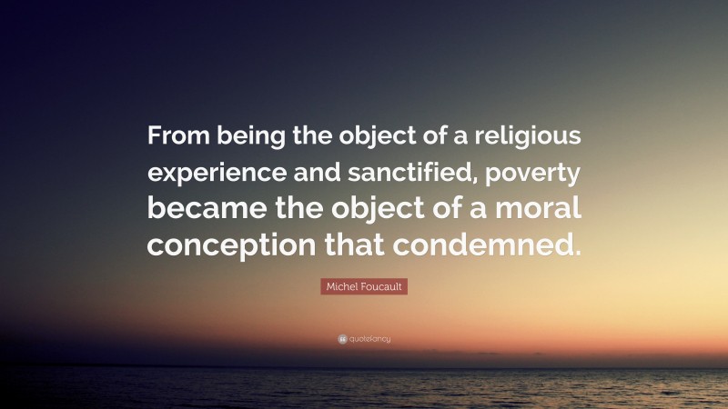 Michel Foucault Quote: “From being the object of a religious experience and sanctified, poverty became the object of a moral conception that condemned.”