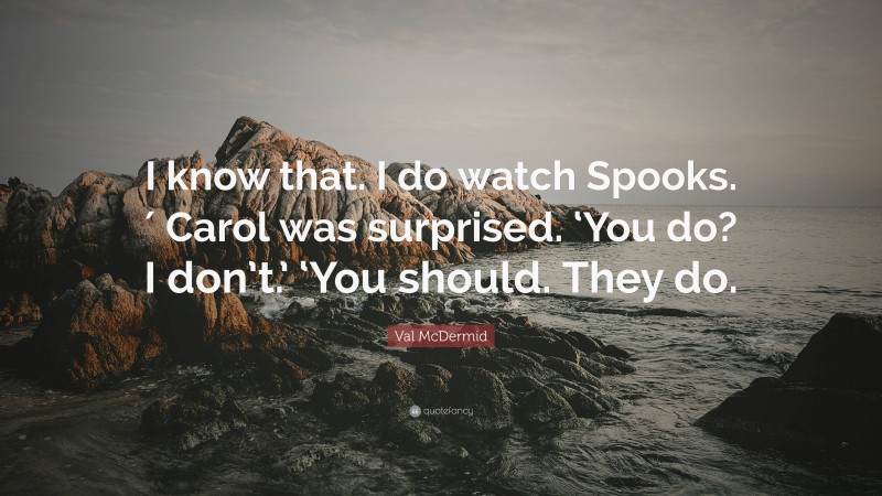 Val McDermid Quote: “I know that. I do watch Spooks.′ Carol was surprised. ‘You do? I don’t.’ ‘You should. They do.”