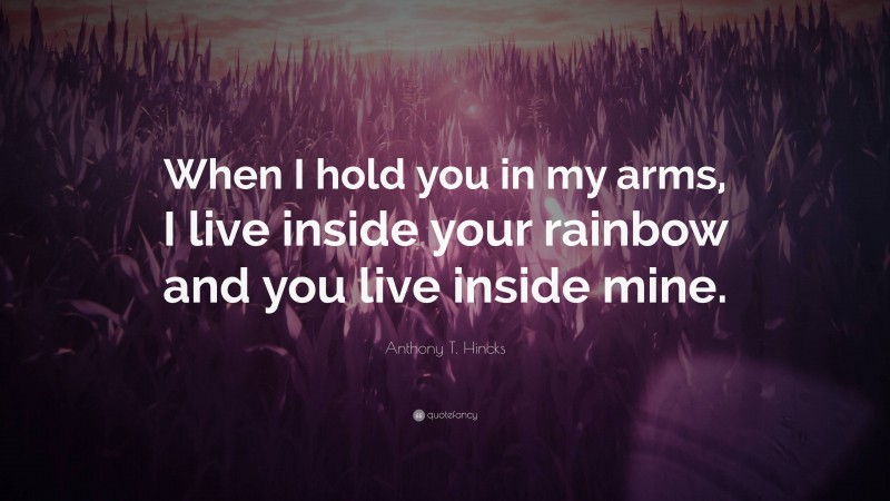 Anthony T. Hincks Quote: “When I hold you in my arms, I live inside your rainbow and you live inside mine.”