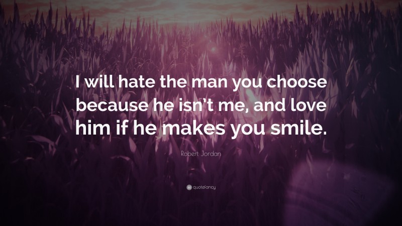 Robert Jordan Quote: “I will hate the man you choose because he isn’t me, and love him if he makes you smile.”
