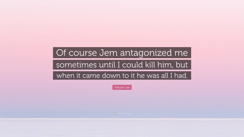 Harper Lee Quote: “Of course Jem antagonized me sometimes until I could kill him, but when it came down to it he was all I had.”
