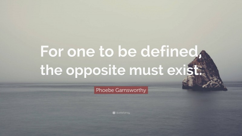 Phoebe Garnsworthy Quote: “For one to be defined, the opposite must exist.”