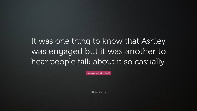 Margaret Mitchell Quote: “It was one thing to know that Ashley was engaged but it was another to hear people talk about it so casually.”