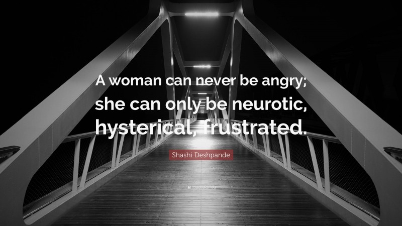 Shashi Deshpande Quote: “A woman can never be angry; she can only be neurotic, hysterical, frustrated.”