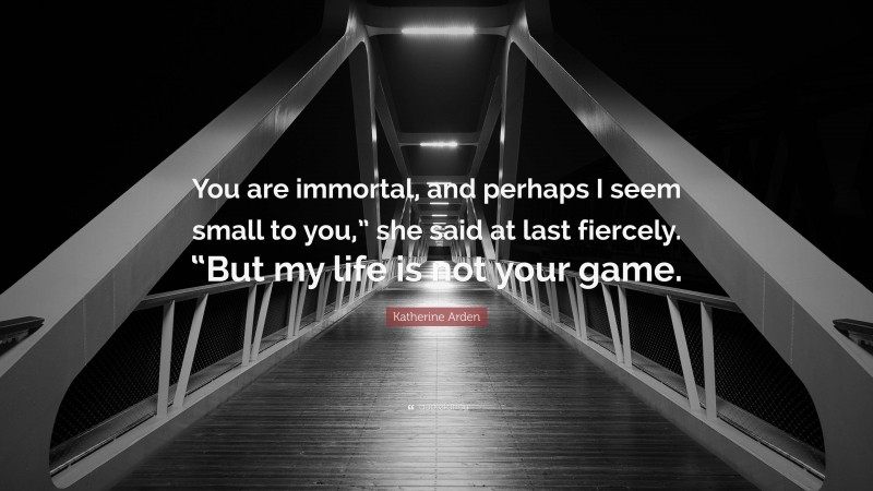 Katherine Arden Quote: “You are immortal, and perhaps I seem small to you,” she said at last fiercely. “But my life is not your game.”