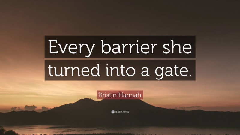 Kristin Hannah Quote: “Every barrier she turned into a gate.”