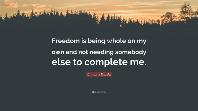 Christina Engela Quote: “Freedom is being whole on my own and not needing somebody else to complete me.”