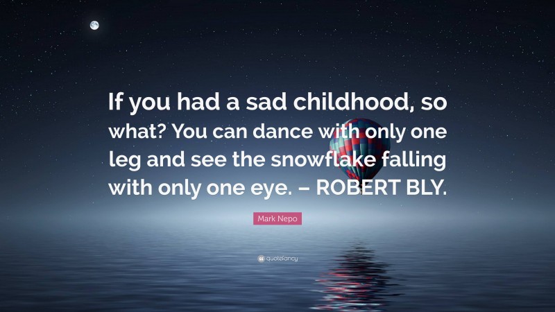 Mark Nepo Quote: “If you had a sad childhood, so what? You can dance with only one leg and see the snowflake falling with only one eye. – ROBERT BLY.”
