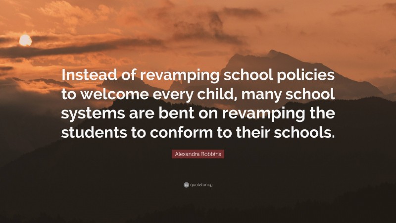 Alexandra Robbins Quote: “Instead of revamping school policies to welcome every child, many school systems are bent on revamping the students to conform to their schools.”