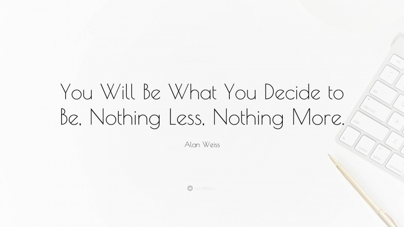 Alan Weiss Quote: “You Will Be What You Decide to Be, Nothing Less, Nothing More.”