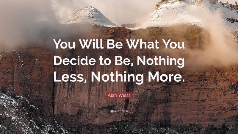 Alan Weiss Quote: “You Will Be What You Decide to Be, Nothing Less, Nothing More.”