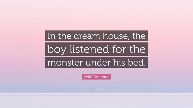 Keith Donohue Quote: “In the dream house, the boy listened for the monster under his bed.”