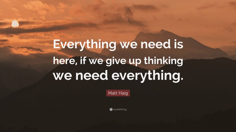 Matt Haig Quote: “Everything we need is here, if we give up thinking we need everything.”