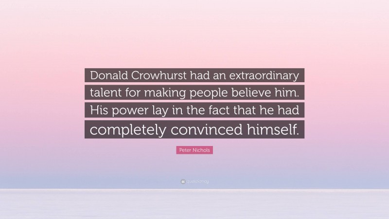 Peter Nichols Quote: “Donald Crowhurst had an extraordinary talent for making people believe him. His power lay in the fact that he had completely convinced himself.”