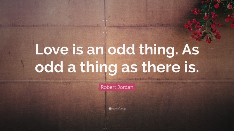 Robert Jordan Quote: “Love is an odd thing. As odd a thing as there is.”