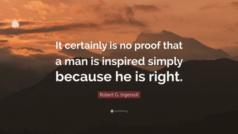 Robert G. Ingersoll Quote: “It certainly is no proof that a man is inspired simply because he is right.”