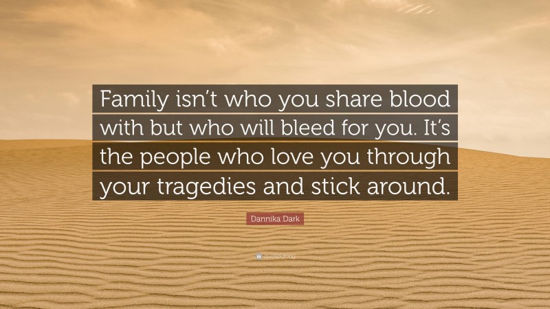 Dannika Dark Quote: “Family isn’t who you share blood with but who will bleed for you. It’s the people who love you through your tragedies and stick around.”