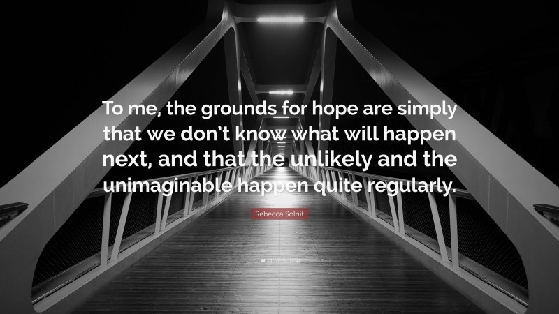 Rebecca Solnit Quote: “To me, the grounds for hope are simply that we don’t know what will happen next, and that the unlikely and the unimaginable happen quite regularly.”