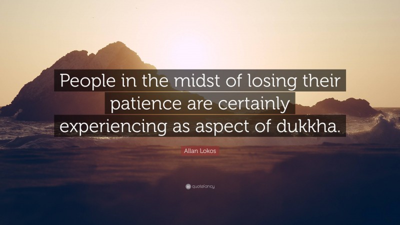 Allan Lokos Quote: “People in the midst of losing their patience are certainly experiencing as aspect of dukkha.”