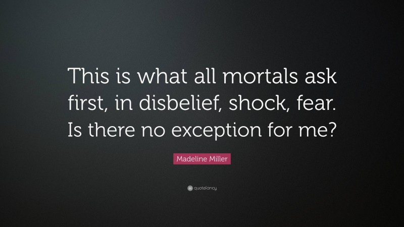 Madeline Miller Quote: “This is what all mortals ask first, in disbelief, shock, fear. Is there no exception for me?”