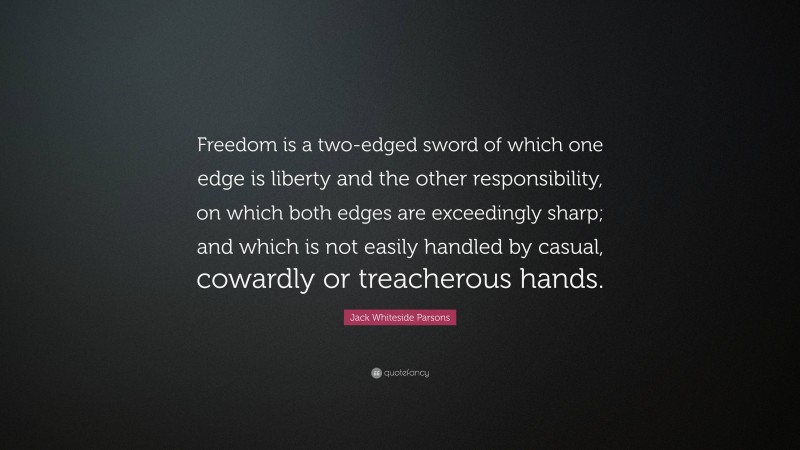 Jack Whiteside Parsons Quote: “Freedom is a two-edged sword of which one edge is liberty and the other responsibility, on which both edges are exceedingly sharp; and which is not easily handled by casual, cowardly or treacherous hands.”