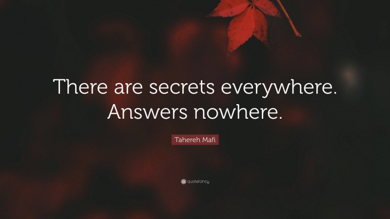 Tahereh Mafi Quote: “There are secrets everywhere. Answers nowhere.”