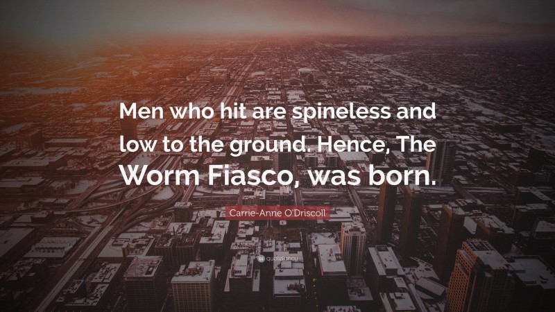 Carrie-Anne O'Driscoll Quote: “Men who hit are spineless and low to the ground. Hence, The Worm Fiasco, was born.”