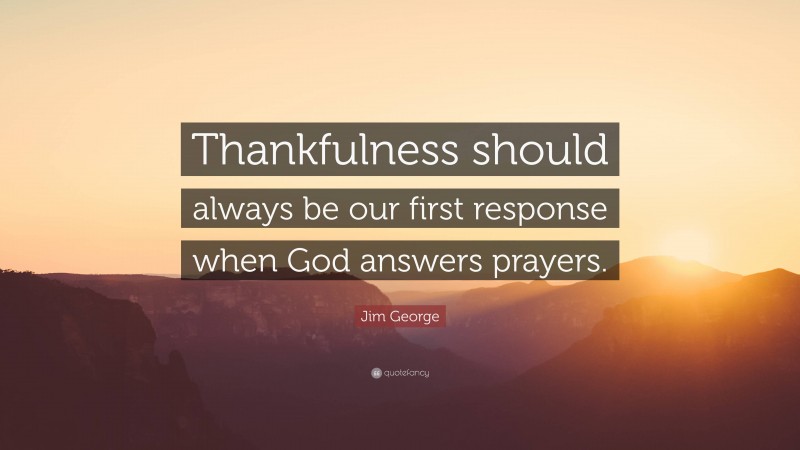 Jim George Quote: “Thankfulness should always be our first response when God answers prayers.”