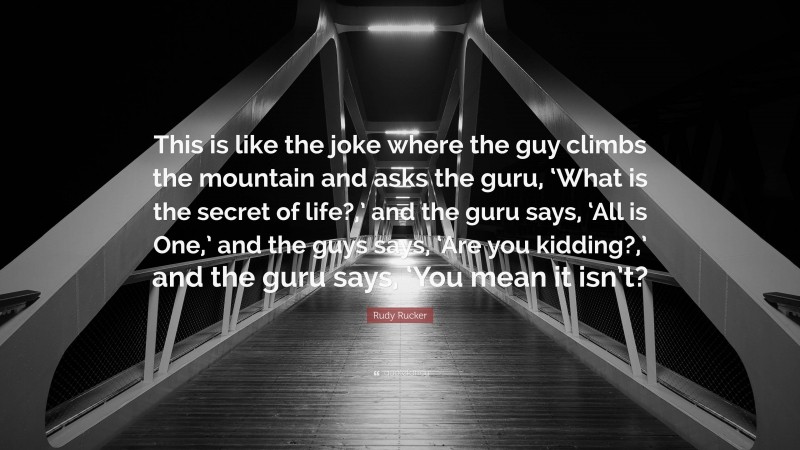 Rudy Rucker Quote: “This is like the joke where the guy climbs the mountain and asks the guru, ‘What is the secret of life?,’ and the guru says, ‘All is One,’ and the guys says, ‘Are you kidding?,’ and the guru says, ‘You mean it isn’t?”