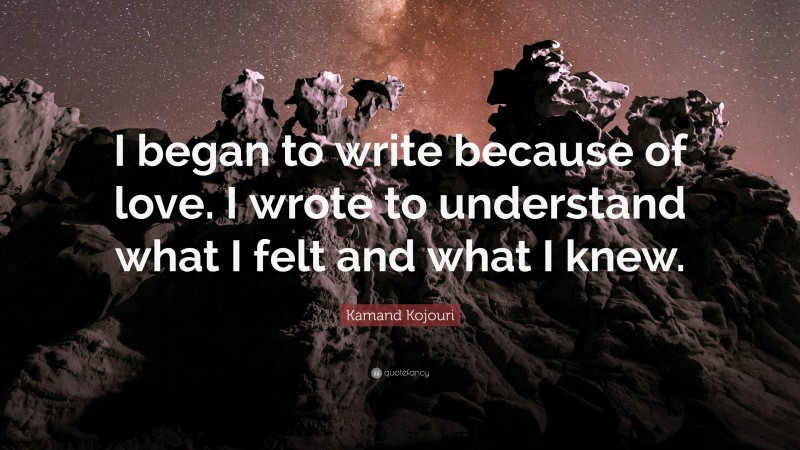 Kamand Kojouri Quote: “I began to write because of love. I wrote to understand what I felt and what I knew.”