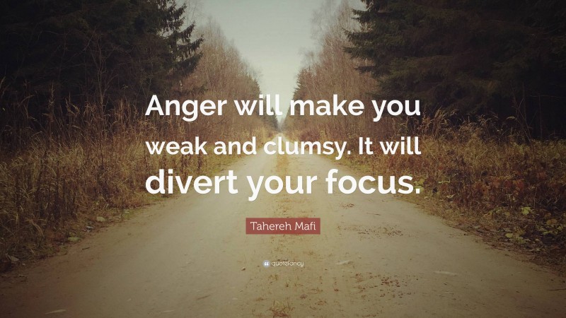 Tahereh Mafi Quote: “Anger will make you weak and clumsy. It will divert your focus.”