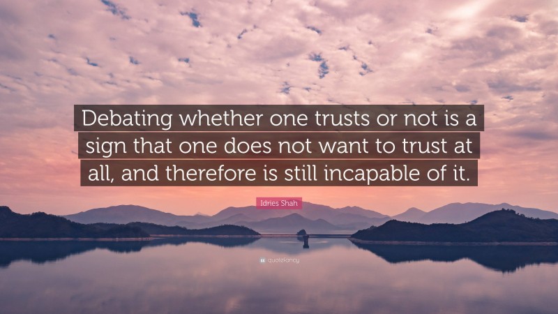 Idries Shah Quote: “Debating whether one trusts or not is a sign that one does not want to trust at all, and therefore is still incapable of it.”