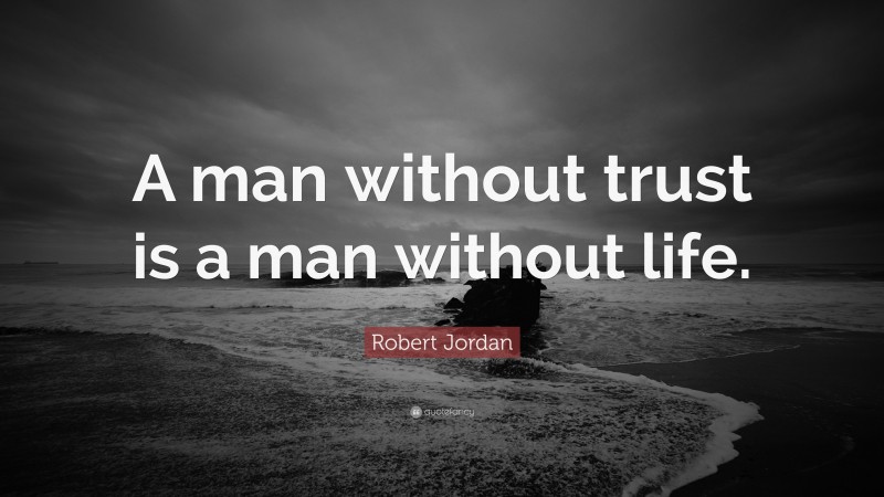Robert Jordan Quote: “A man without trust is a man without life.”