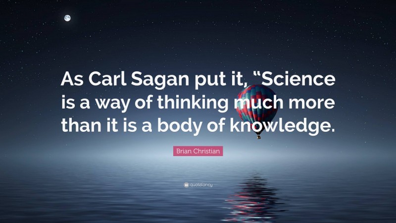 Brian Christian Quote: “As Carl Sagan put it, “Science is a way of thinking much more than it is a body of knowledge.”