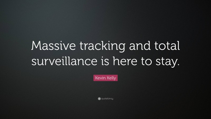 Kevin Kelly Quote: “Massive tracking and total surveillance is here to stay.”