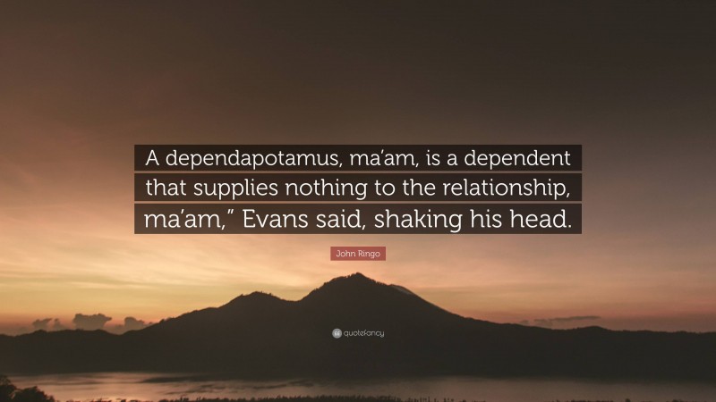 John Ringo Quote: “A dependapotamus, ma’am, is a dependent that supplies nothing to the relationship, ma’am,” Evans said, shaking his head.”