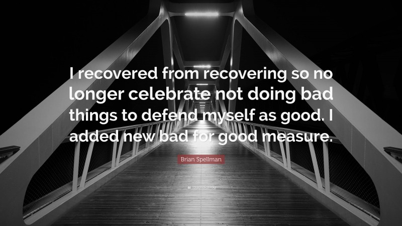 Brian Spellman Quote: “I recovered from recovering so no longer celebrate not doing bad things to defend myself as good. I added new bad for good measure.”