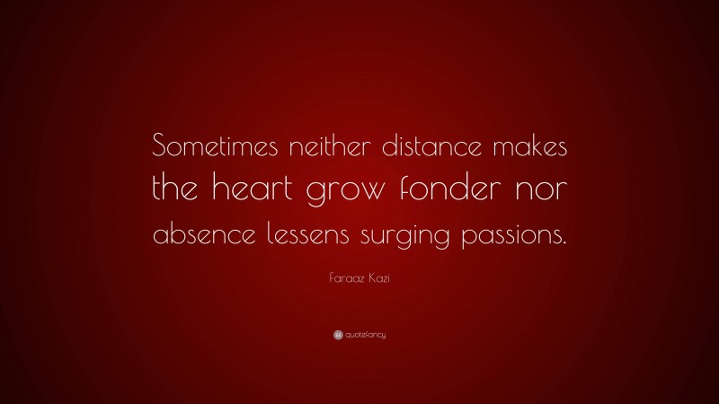 Faraaz Kazi Quote: “Sometimes neither distance makes the heart grow fonder nor absence lessens surging passions.”