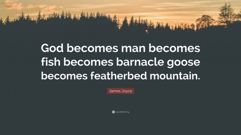 James Joyce Quote: “God becomes man becomes fish becomes barnacle goose becomes featherbed mountain.”