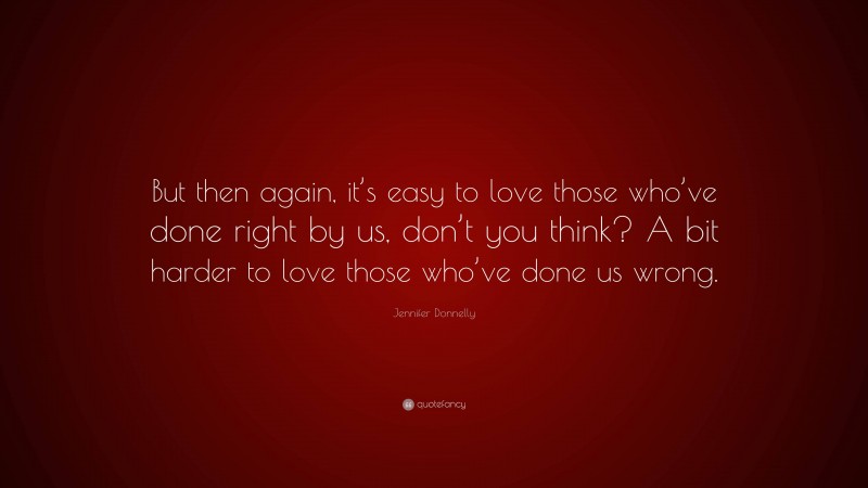 Jennifer Donnelly Quote: “But then again, it’s easy to love those who’ve done right by us, don’t you think? A bit harder to love those who’ve done us wrong.”