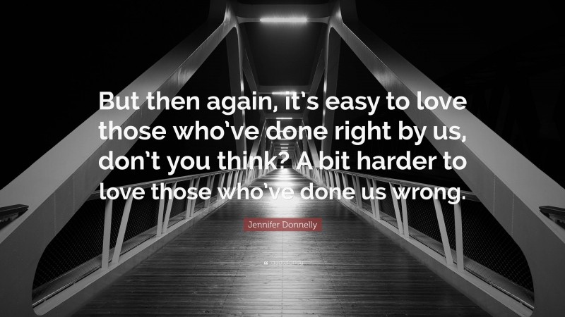 Jennifer Donnelly Quote: “But then again, it’s easy to love those who’ve done right by us, don’t you think? A bit harder to love those who’ve done us wrong.”
