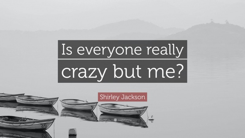 Shirley Jackson Quote: “Is everyone really crazy but me?”
