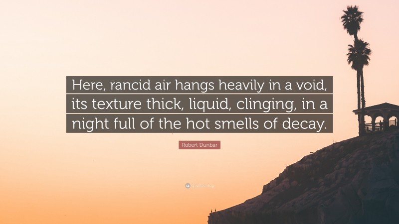 Robert Dunbar Quote: “Here, rancid air hangs heavily in a void, its texture thick, liquid, clinging, in a night full of the hot smells of decay.”